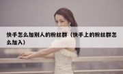 快手怎么加别人的粉丝群（快手上的粉丝群怎么加入）
