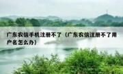 广东农信手机注册不了（广东农信注册不了用户名怎么办）