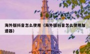 海外版抖音怎么使用（海外版抖音怎么使用加速器）