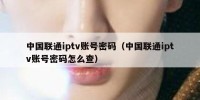 中国联通iptv账号密码（中国联通iptv账号密码怎么查）