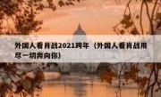 外国人看肖战2021跨年（外国人看肖战用尽一切奔向你）
