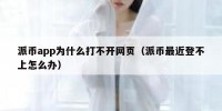 派币app为什么打不开网页（派币最近登不上怎么办）