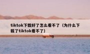 tiktok下载好了怎么看不了（为什么下载了tiktok看不了）