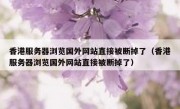 香港服务器浏览国外网站直接被断掉了（香港服务器浏览国外网站直接被断掉了）
