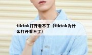 tiktok打开看不了（tiktok为什么打开看不了）