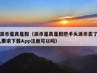 派币是真是假（派币是真是假把手头派币卖了,要求下载App注册可以吗）