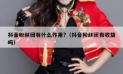 抖音粉丝团有什么作用?（抖音粉丝团有收益吗）