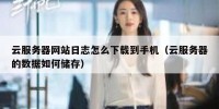 云服务器网站日志怎么下载到手机（云服务器的数据如何储存）