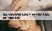 抖音如何加国外好友微信号（海外版抖音能加国内抖音好友吗）