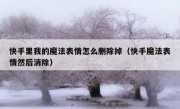 快手里我的魔法表情怎么删除掉（快手魔法表情然后消除）