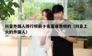 抖音外国人排行榜前十名是谁发明的（抖音上火的外国人）