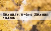 雷神加速器上不了推特怎么办（雷神加速器能不能上推特）
