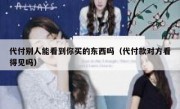 代付别人能看到你买的东西吗（代付款对方看得见吗）