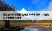 抖音加入的粉丝团在哪里可以看到呢（抖音加入了粉丝团在哪看）