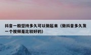 抖音一般坚持多久可以做起来（做抖音多久发一个视频是比较好的）