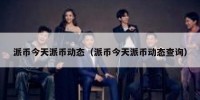 派币今天派币动态（派币今天派币动态查询）