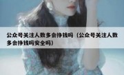 公众号关注人数多会挣钱吗（公众号关注人数多会挣钱吗安全吗）