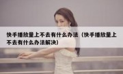 快手播放量上不去有什么办法（快手播放量上不去有什么办法解决）