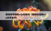 樱桃短视频的vip兑换码（樱桃短视频vip会员密码）