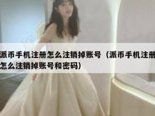 派币手机注册怎么注销掉账号（派币手机注册怎么注销掉账号和密码）