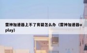 雷神加速器上不了育碧怎么办（雷神加速器uplay）