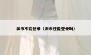 派币不能登录（派币还能登录吗）