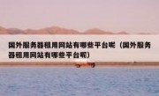 国外服务器租用网站有哪些平台呢（国外服务器租用网站有哪些平台呢）