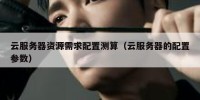 云服务器资源需求配置测算（云服务器的配置参数）