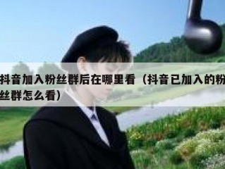 抖音加入粉丝群后在哪里看（抖音已加入的粉丝群怎么看）