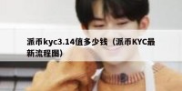 派币kyc3.14值多少钱（派币KYC最新流程图）