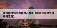 派币能换钱吗怎么换人民币（派币可以换手机号码流程）