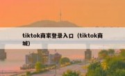 tiktok商家登录入口（tiktok商城）