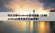 可以注册facebook的加速器（注册facebook账号用什么加速器）