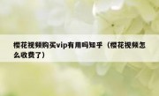 樱花视频购买vip有用吗知乎（樱花视频怎么收费了）
