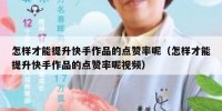 怎样才能提升快手作品的点赞率呢（怎样才能提升快手作品的点赞率呢视频）