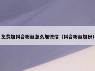 免费加抖音粉丝怎么加微信（抖音粉丝加粉）
