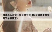 抖音真人点赞下单自助平台（抖音自助平台业务下单最便宜）