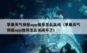 苹果天气预报app推荐怎么关闭（苹果天气预报app推荐怎么关闭不了）