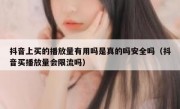 抖音上买的播放量有用吗是真的吗安全吗（抖音买播放量会限流吗）