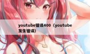 youtube错误400（youtube发生错误）
