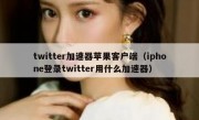 twitter加速器苹果客户端（iphone登录twitter用什么加速器）