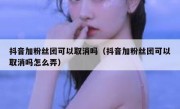 抖音加粉丝团可以取消吗（抖音加粉丝团可以取消吗怎么弄）