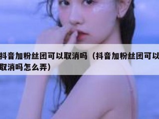 抖音加粉丝团可以取消吗（抖音加粉丝团可以取消吗怎么弄）