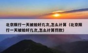 北京限行一天被拍好几次,怎么计算（北京限行一天被拍好几次,怎么计算罚款）