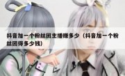抖音加一个粉丝团主播赚多少（抖音加一个粉丝团得多少钱）