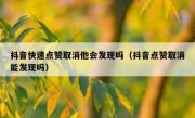 抖音快速点赞取消他会发现吗（抖音点赞取消能发现吗）
