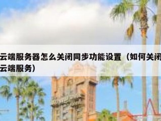 云端服务器怎么关闭同步功能设置（如何关闭云端服务）