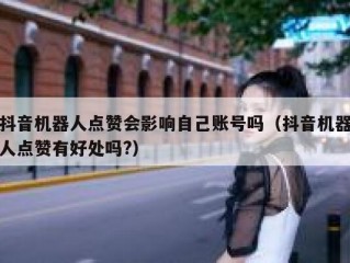 抖音机器人点赞会影响自己账号吗（抖音机器人点赞有好处吗?）