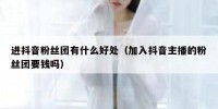 进抖音粉丝团有什么好处（加入抖音主播的粉丝团要钱吗）