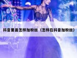 抖音里面怎样加粉丝（怎样在抖音加粉丝）